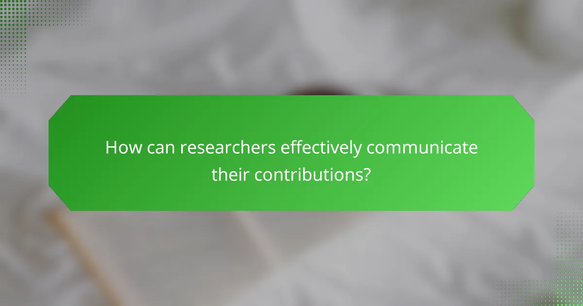 How can researchers effectively communicate their contributions?